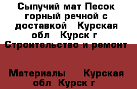Сыпучий мат.Песок(горный,речной)с доставкой - Курская обл., Курск г. Строительство и ремонт » Материалы   . Курская обл.,Курск г.